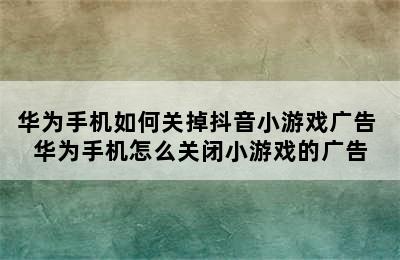 华为手机如何关掉抖音小游戏广告 华为手机怎么关闭小游戏的广告